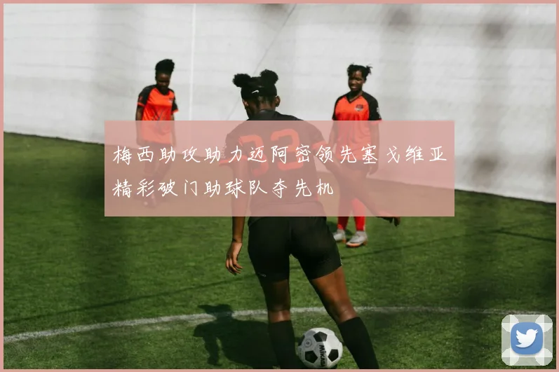 梅西助攻助力迈阿密领先塞戈维亚精彩破门助球队夺先机