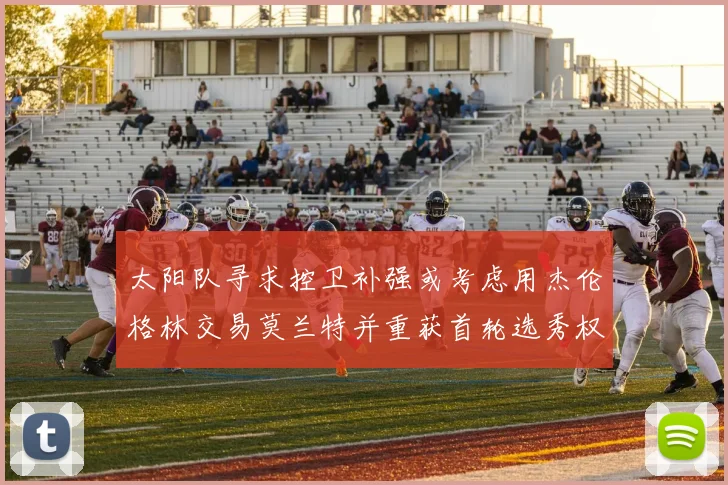 太阳队寻求控卫补强或考虑用杰伦格林交易莫兰特并重获首轮选秀权