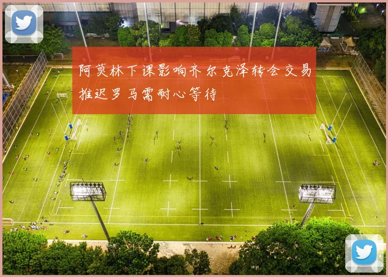 阿莫林下课影响齐尔克泽转会交易推迟罗马需耐心等待