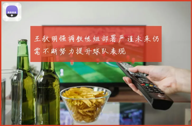 王秋明强调教练组部署严谨未来仍需不断努力提升球队表现
