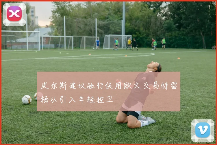 皮尔斯建议独行侠用欧文交易特雷杨以引入年轻控卫