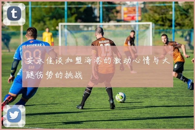 安永佳谈加盟海港的激动心情与大腿伤势的挑战