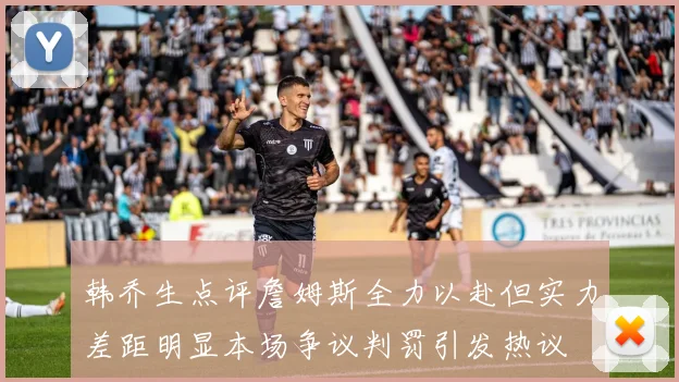 韩乔生点评詹姆斯全力以赴但实力差距明显本场争议判罚引发热议