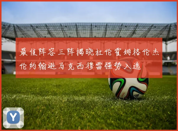 最佳阵容三阵揭晓杜伦霍姆格伦杰伦约翰逊马克西穆雷强势入选