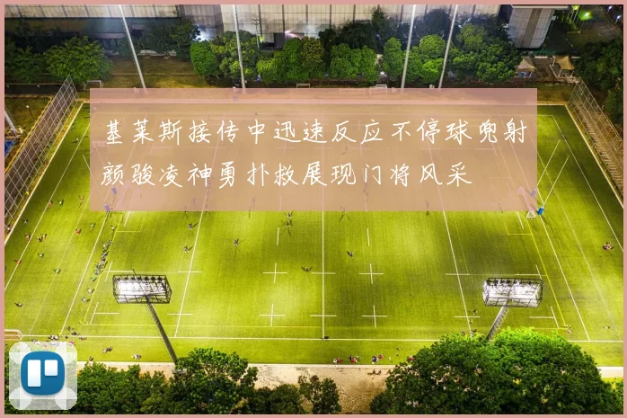 基莱斯接传中迅速反应不停球兜射颜骏凌神勇扑救展现门将风采