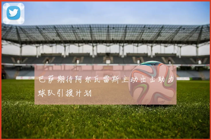巴萨期待阿尔瓦雷斯主动出击助力球队引援计划