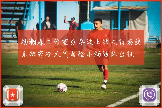 杨瀚森工作室分享波士顿之行感受东部寒冷天气考验小杨随队出征