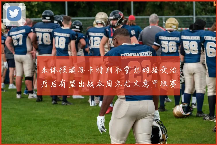 米体报道洛卡特利和霍尔姆接受治疗后有望出战本周末尤文意甲联赛
