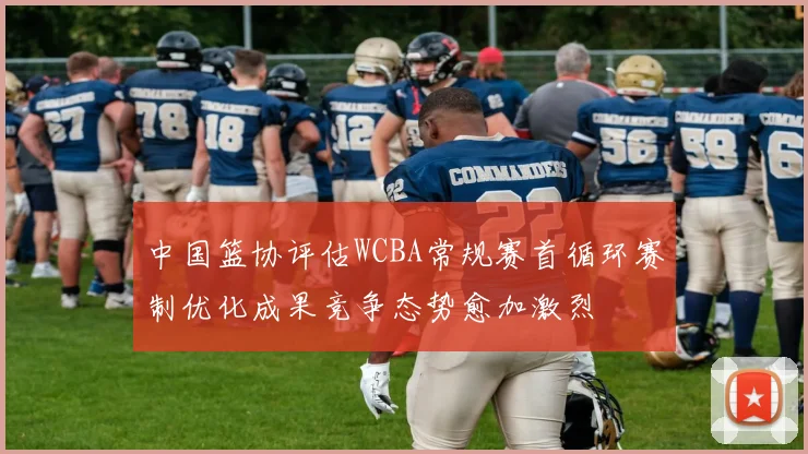 中国篮协评估WCBA常规赛首循环赛制优化成果竞争态势愈加激烈