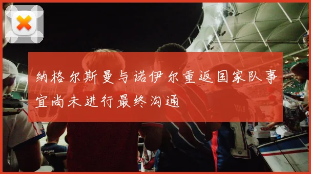 纳格尔斯曼与诺伊尔重返国家队事宜尚未进行最终沟通