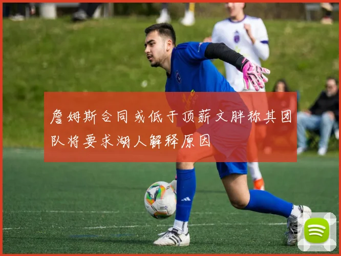 詹姆斯合同或低于顶薪文胖称其团队将要求湖人解释原因