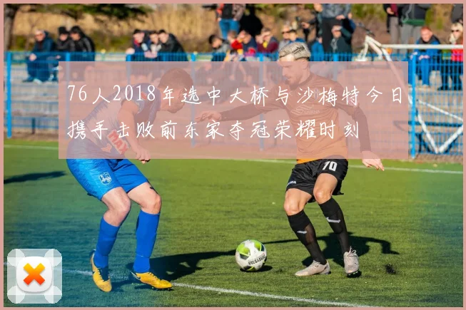 76人2018年选中大桥与沙梅特今日携手击败前东家夺冠荣耀时刻