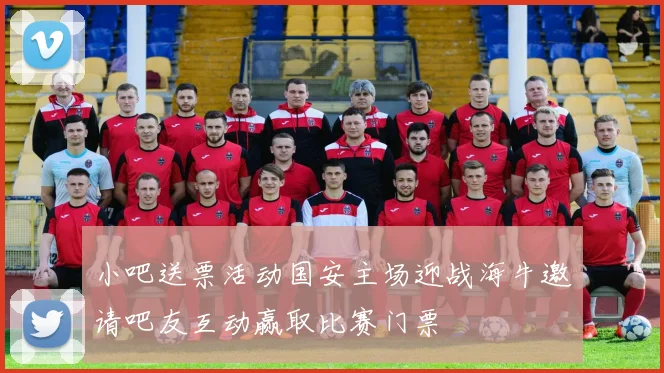 小吧送票活动国安主场迎战海牛邀请吧友互动赢取比赛门票