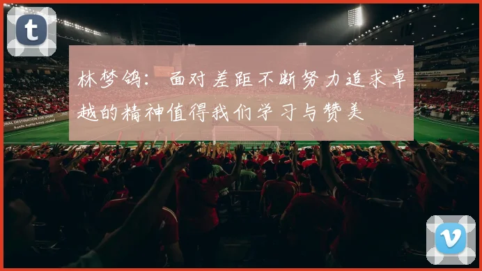 林梦鸽：面对差距不断努力追求卓越的精神值得我们学习与赞美