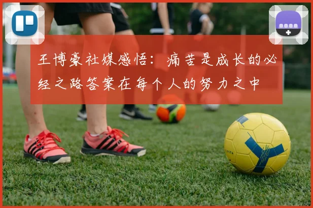 王博豪社媒感悟：痛苦是成长的必经之路答案在每个人的努力之中