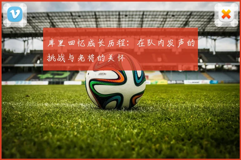 库里回忆成长历程：在队内发声的挑战与老将的关怀